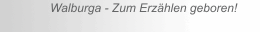 Walburga - Zum Erz&auml;hlen geboren!
